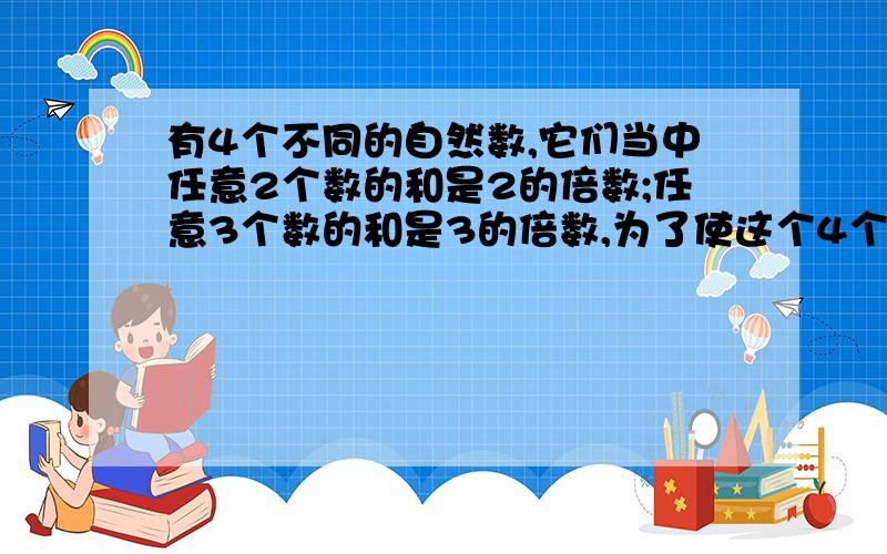 有4个不同的自然数,它们当中任意2个数的和是2的倍数;任意3个数的和是3的倍数,为了使这个4个数的和尽可能的小,这4个数分别是多少?