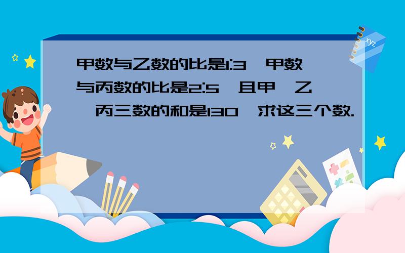 甲数与乙数的比是1:3,甲数与丙数的比是2:5,且甲、乙、丙三数的和是130,求这三个数.