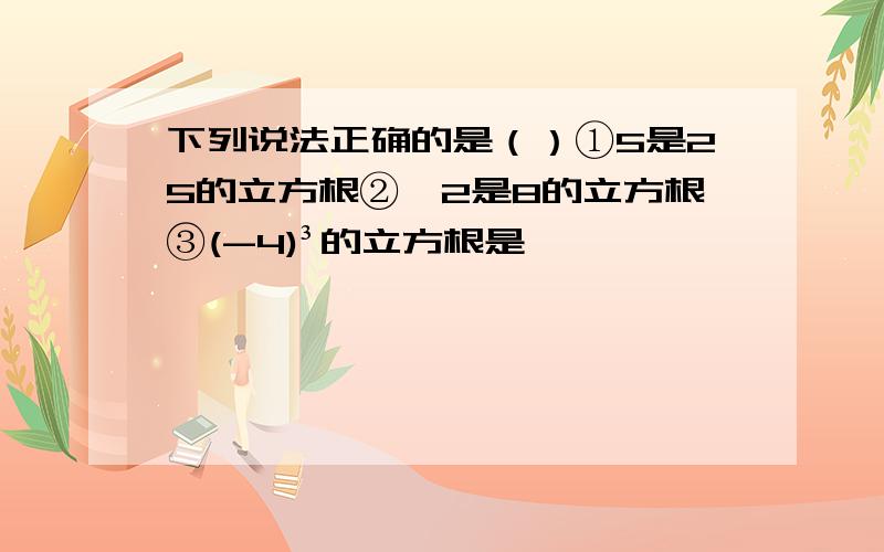 下列说法正确的是（）①5是25的立方根②±2是8的立方根③(-4)³的立方根是