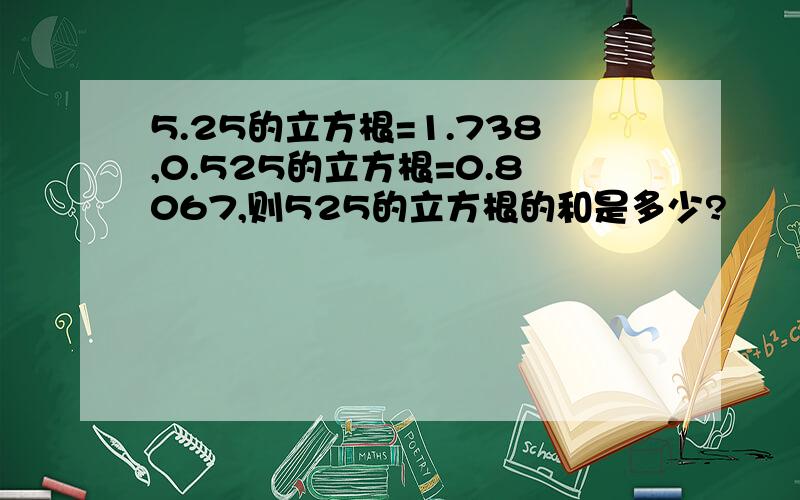 5.25的立方根=1.738,0.525的立方根=0.8067,则525的立方根的和是多少?