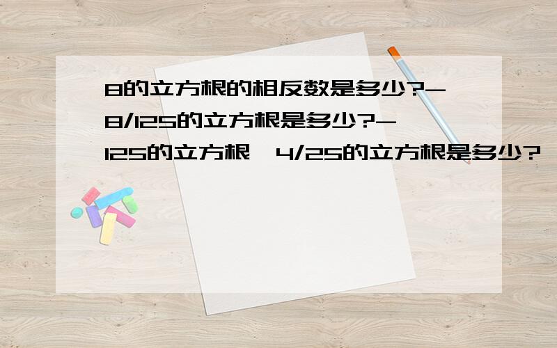 8的立方根的相反数是多少?-8/125的立方根是多少?-125的立方根*4/25的立方根是多少?