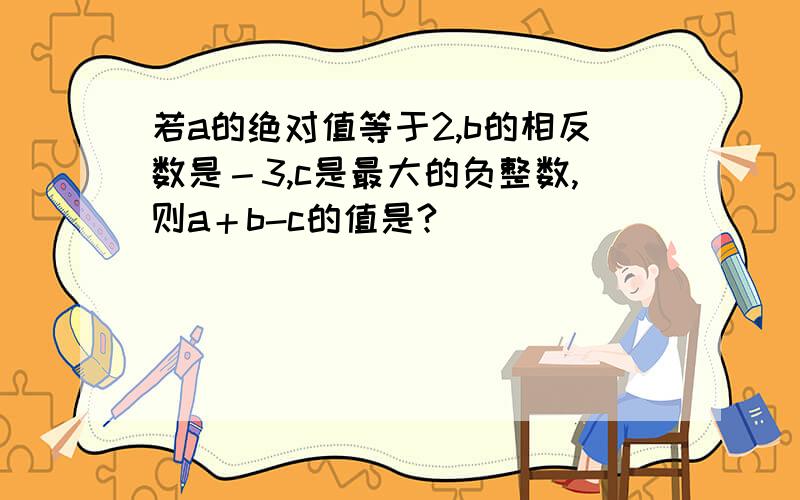 若a的绝对值等于2,b的相反数是－3,c是最大的负整数,则a＋b-c的值是?