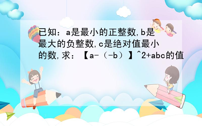 已知：a是最小的正整数,b是最大的负整数,c是绝对值最小的数,求：【a-（-b）】^2+abc的值