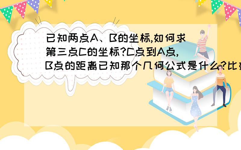 已知两点A、B的坐标,如何求第三点C的坐标?C点到A点,B点的距离已知那个几何公式是什么?比如A(5.6)  B(12,3)  我是做建筑的,A和B点是柱子的坐标,但是我要架仪器在柱子外,也就是C点,C点相对B点的