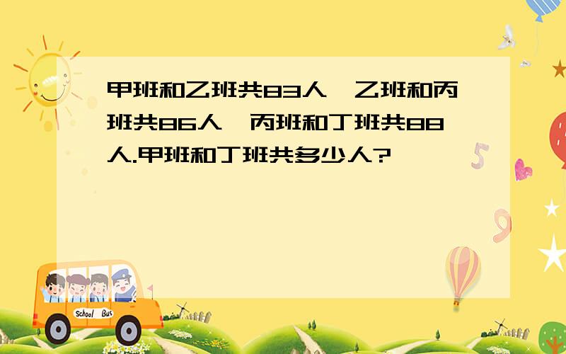 甲班和乙班共83人,乙班和丙班共86人,丙班和丁班共88人.甲班和丁班共多少人?