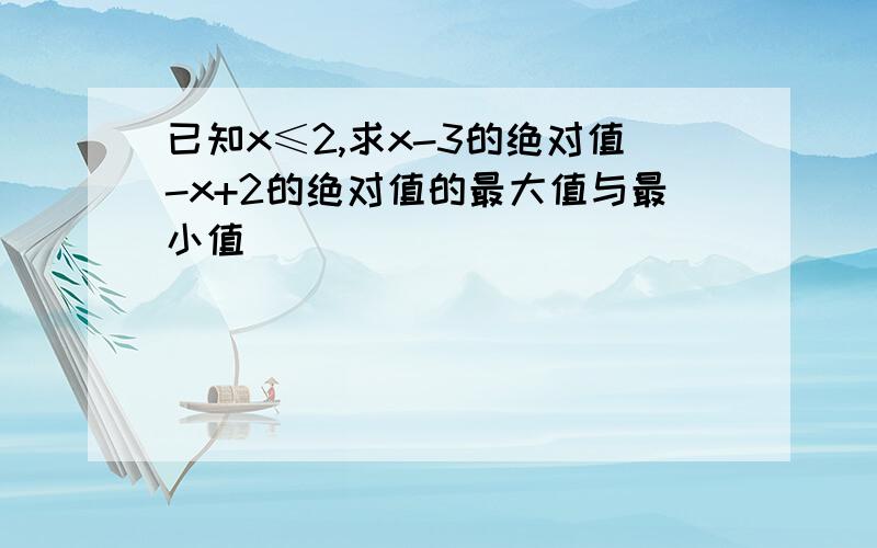 已知x≤2,求x-3的绝对值-x+2的绝对值的最大值与最小值