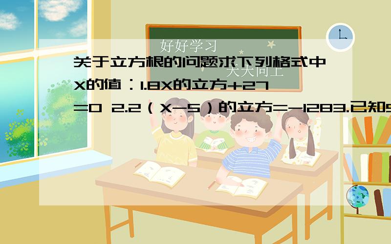 关于立方根的问题求下列格式中X的值：1.8X的立方+27=0 2.2（X-5）的立方=-1283.已知5X+12的立方根是3,求15X+19的平方根