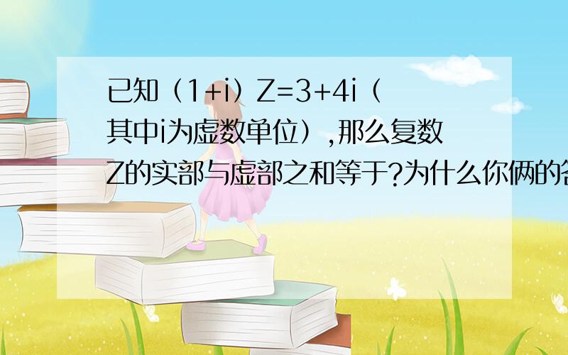 已知（1+i）Z=3+4i（其中i为虚数单位）,那么复数Z的实部与虚部之和等于?为什么你俩的答案不一样…蛋疼…