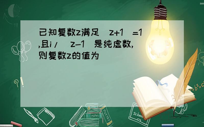 已知复数z满足|z+1|=1,且i/(z-1)是纯虚数,则复数z的值为