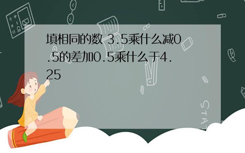 填相同的数 3.5乘什么减0.5的差加0.5乘什么于4.25