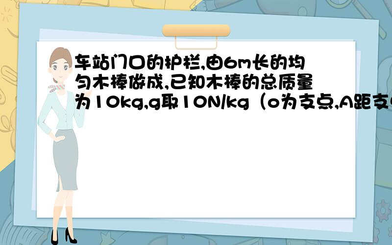 车站门口的护栏,由6m长的均匀木棒做成,已知木棒的总质量为10kg,g取10N/kg（o为支点,A距支点0.5m,B距支点5.5m）在A端用力抬起护栏,至少要用多大的力?