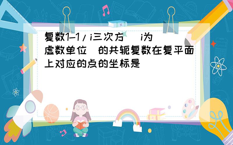 复数1-1/i三次方 (i为虚数单位)的共轭复数在复平面上对应的点的坐标是