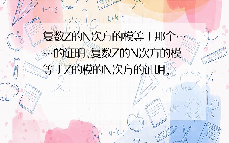 复数Z的N次方的模等于那个……的证明,复数Z的N次方的模等于Z的模的N次方的证明，