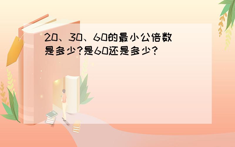 20、30、60的最小公倍数是多少?是60还是多少?