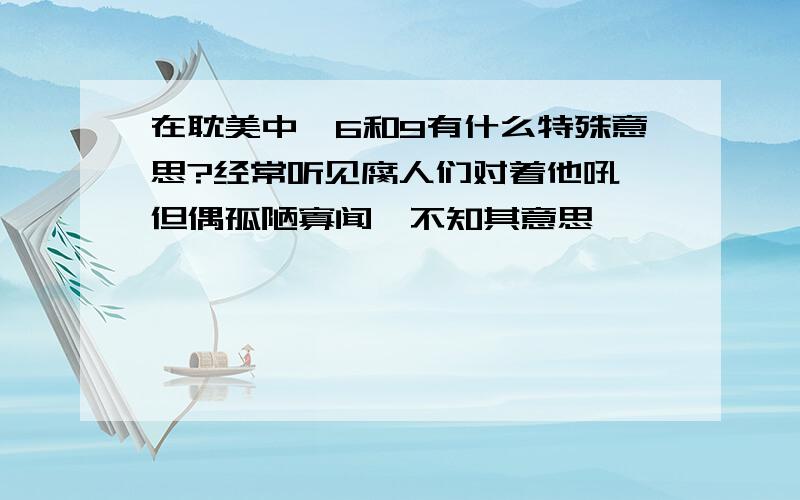 在耽美中,6和9有什么特殊意思?经常听见腐人们对着他吼,但偶孤陋寡闻,不知其意思,