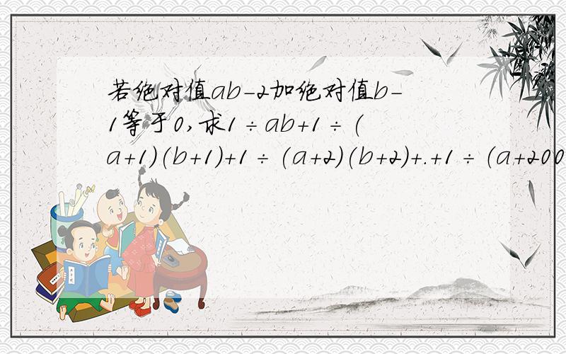 若绝对值ab-2加绝对值b-1等于0,求1÷ab+1÷(a+1)(b+1)+1÷(a+2)(b+2)+.+1÷（a+2003)(b+2004)的值