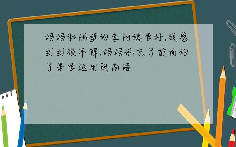 妈妈和隔壁的李阿姨要好,我感到到很不解.妈妈说忘了前面的了是要运用闽南语