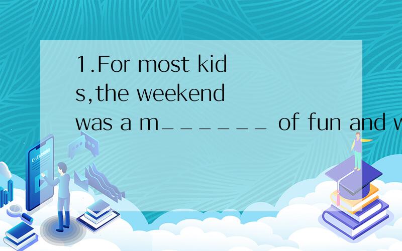 1.For most kids,the weekend was a m______ of fun and work.2.______(not think) of the past things!3.找出下列句子错误的地方并改正①He has little friends,so he often stays at home.A.has B.little C.friends Dstays②Why don’t you take you