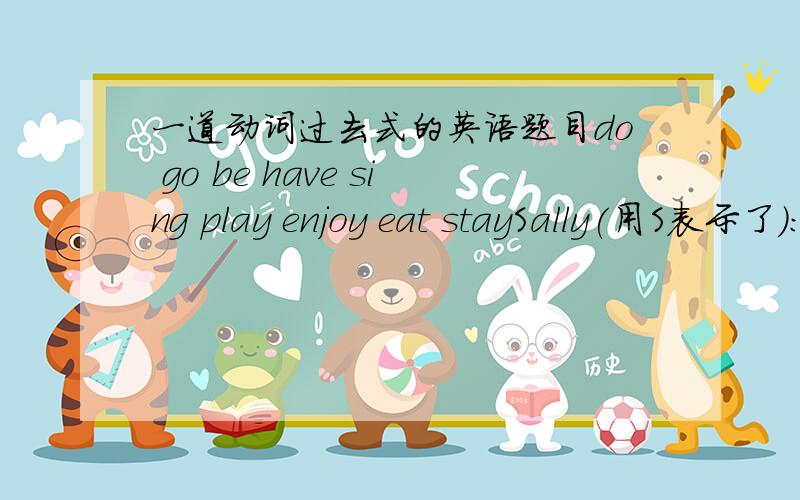 一道动词过去式的英语题目do go be have sing play enjoy eat staySally(用S表示了）:Where ( ) you last weekend?Martin（用M表示了）：We ( ) to Centrak Park.S:What did you do there?M:Many things.We ( ) ball games and singed songs.S: