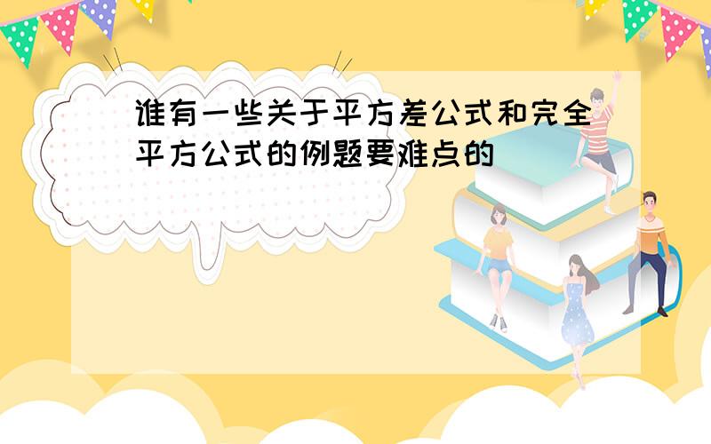 谁有一些关于平方差公式和完全平方公式的例题要难点的