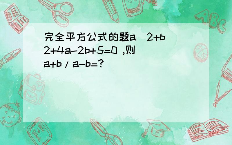 完全平方公式的题a^2+b^2+4a-2b+5=0 ,则a+b/a-b=?