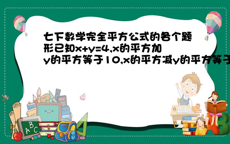 七下数学完全平方公式的各个题形已知x+y=4,x的平方加y的平方等于10,x的平方减y的平方等于?