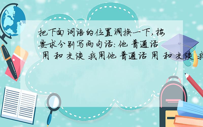 把下面词语的位置调换一下,按要求分别写两句话：他 普通话 用 和 交谈 我用他 普通话 用 和 交谈 我,组成意思相同的句子两句,意思不同的句子两句晕……杂⑦杂⑧啲，什麼答案嘟絠汗……