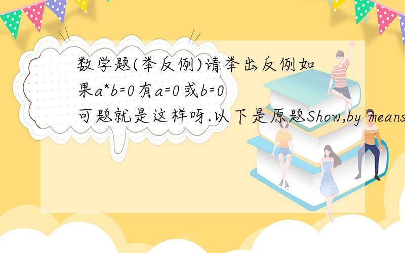 数学题(举反例)请举出反例如果a*b=0有a=0或b=0可题就是这样呀.以下是原题Show,by means of a counter-example,that the statementa*b=0implies a=0orb=0is false