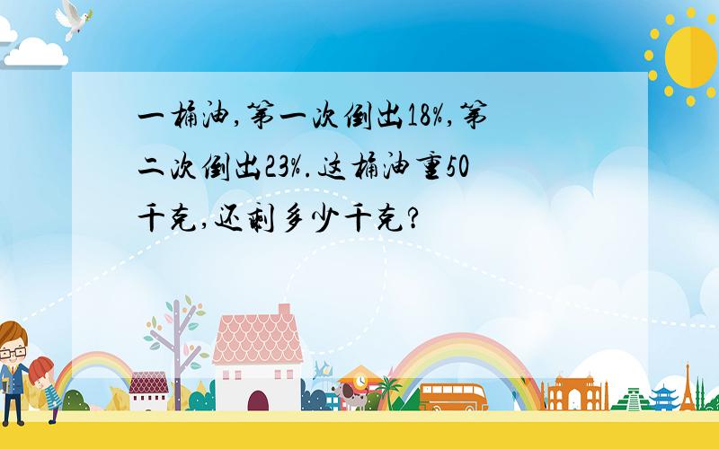 一桶油,第一次倒出18%,第二次倒出23%.这桶油重50千克,还剩多少千克?