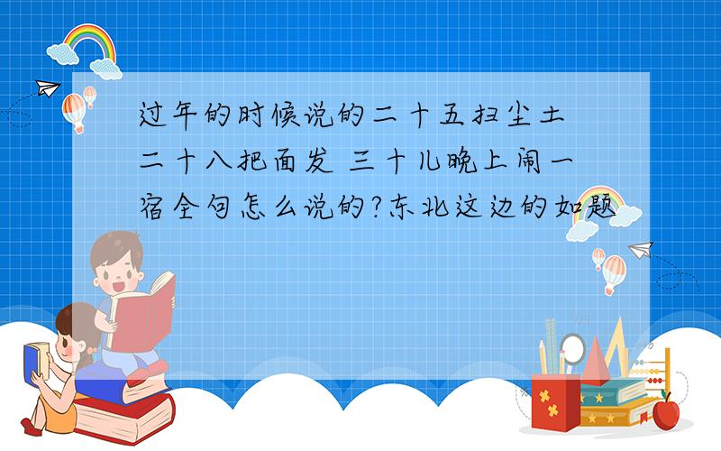 过年的时候说的二十五扫尘土 二十八把面发 三十儿晚上闹一宿全句怎么说的?东北这边的如题