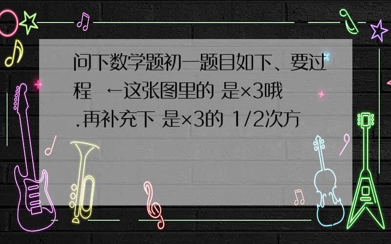 问下数学题初一题目如下、要过程  ←这张图里的 是×3哦.再补充下 是×3的 1/2次方