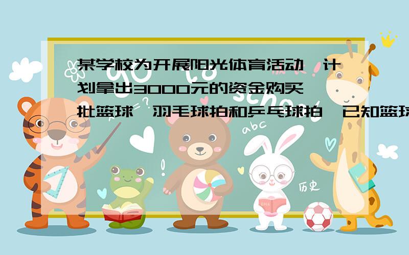 某学校为开展阳光体育活动,计划拿出3000元的资金购买一批篮球、羽毛球拍和乒乓球拍,已知篮球、羽毛球拍和乒乓球拍的单价比是8:3:2,且它们单价和为130元,若要求购买篮球、羽毛球拍和乒乓