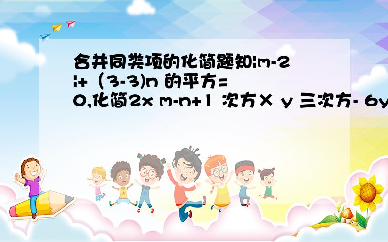 合并同类项的化简题知|m-2|+（3-3)n 的平方= 0,化简2x m-n+1 次方× y 三次方- 6y m+n 乘以 x 的平方 （ ） （ ）（） ↓ ↓ ↓ x的指数 y的指数 y的指数