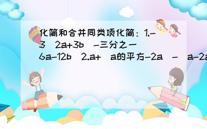 化简和合并同类项化简：1.-3（2a+3b)-三分之一(6a-12b)2.a+(a的平方-2a)-(a-2a的平方)合并同类项1.9x^2y+4xy^2-8xy^2-9x^2y+3xy^22.15x-4x+10x-3x