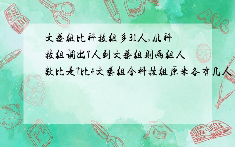 文艺组比科技组多31人,从科技组调出7人到文艺组则两组人数比是7比4文艺组合科技组原来各有几人