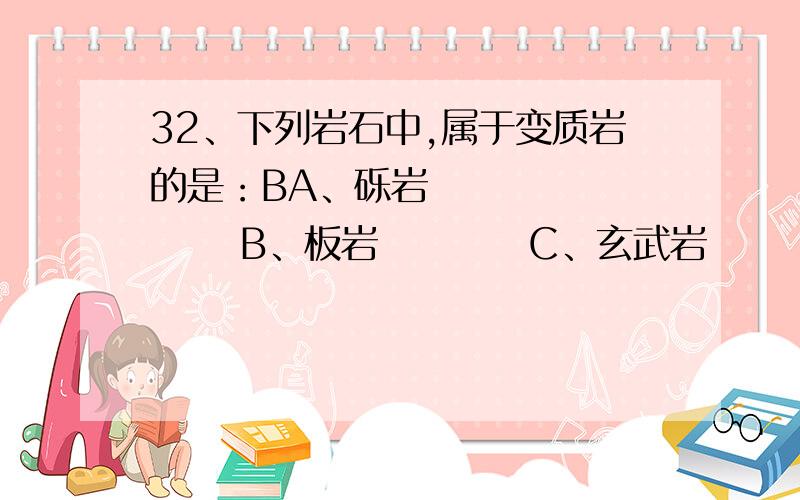 32、下列岩石中,属于变质岩的是：BA、砾岩            B、板岩          C、玄武岩        D、石灰岩选B,为什么