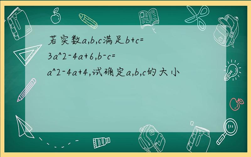 若实数a,b,c满足b+c=3a^2-4a+6,b-c=a^2-4a+4,试确定a,b,c的大小