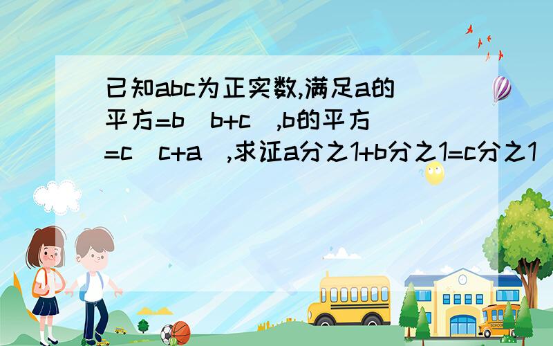 已知abc为正实数,满足a的平方=b(b+c),b的平方=c(c+a),求证a分之1+b分之1=c分之1