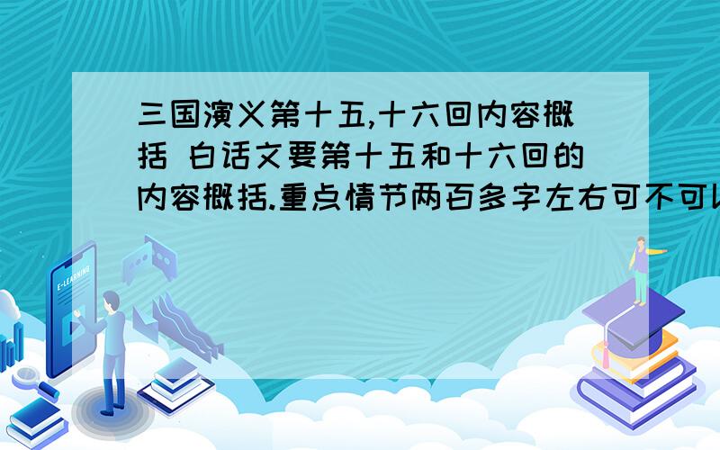 三国演义第十五,十六回内容概括 白话文要第十五和十六回的内容概括.重点情节两百多字左右可不可以说的明白一点.字数多一点没关系..这样我还是看不明白