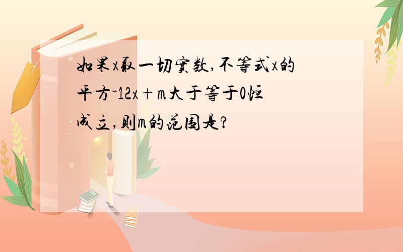 如果x取一切实数,不等式x的平方－12x+m大于等于0恒成立,则m的范围是?