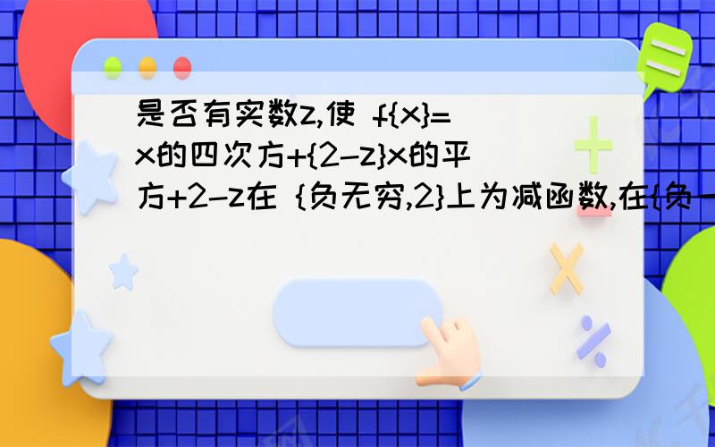 是否有实数z,使 f{x}=x的四次方+{2-z}x的平方+2-z在 {负无穷,2}上为减函数,在{负一,0}上为减函数 存在求z的范围