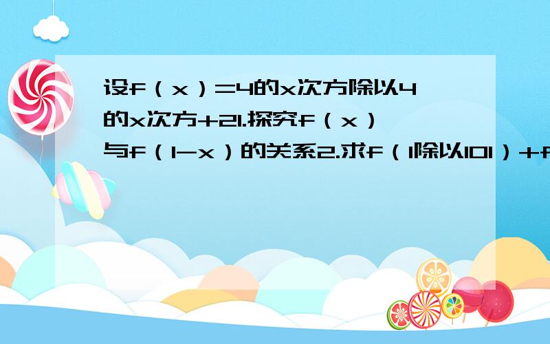 设f（x）=4的x次方除以4的x次方+21.探究f（x）与f（1-x）的关系2.求f（1除以101）+f（2除以101）+f（3除以101）+……+f（99除以101）+f（100除以101）的值.