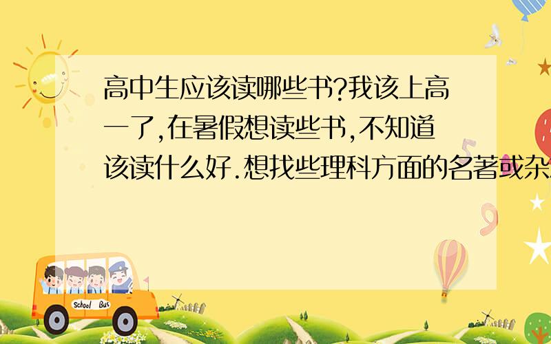 高中生应该读哪些书?我该上高一了,在暑假想读些书,不知道该读什么好.想找些理科方面的名著或杂志,和一些文学名著.PS:理科方面的名著或杂志,和一些文学名著.请把两个方面都答上,