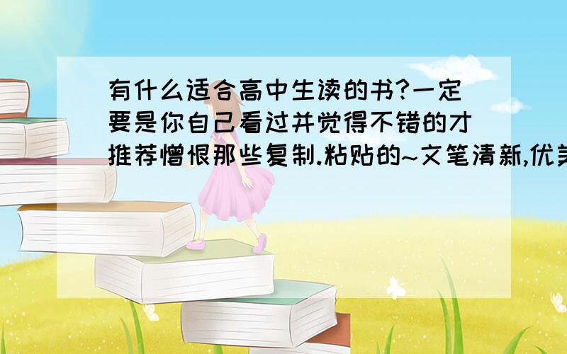 有什么适合高中生读的书?一定要是你自己看过并觉得不错的才推荐憎恨那些复制.粘贴的~文笔清新,优美的