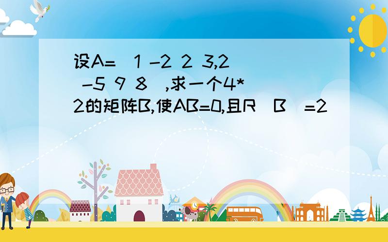 设A=(1 -2 2 3,2 -5 9 8),求一个4*2的矩阵B,使AB=0,且R(B)=2