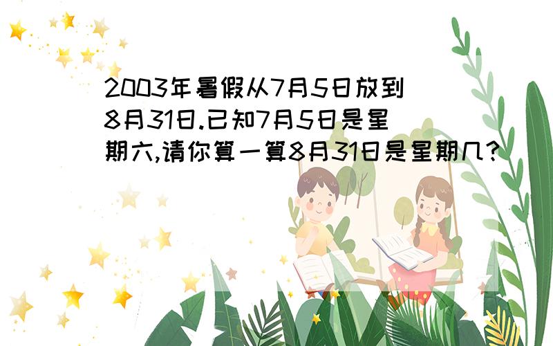 2003年暑假从7月5日放到8月31日.已知7月5日是星期六,请你算一算8月31日是星期几?