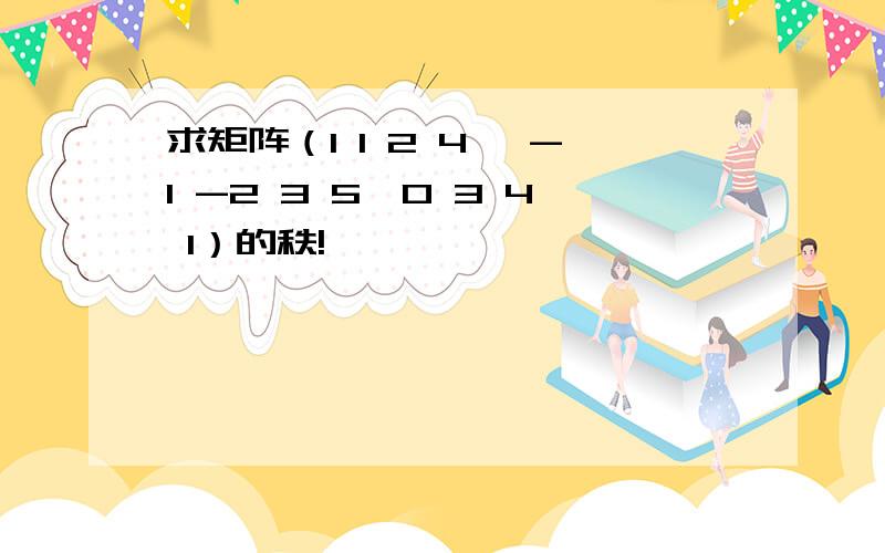 求矩阵（1 1 2 4 ,-1 -2 3 5,0 3 4 1）的秩!