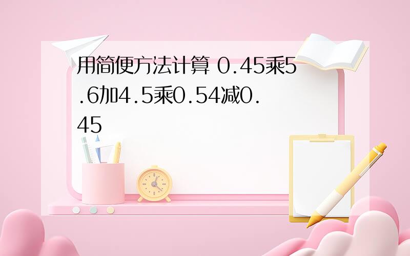 用简便方法计算 0.45乘5.6加4.5乘0.54减0.45