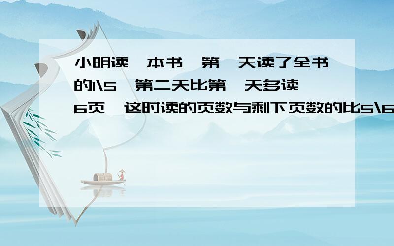 小明读一本书,第一天读了全书的1\5,第二天比第一天多读6页,这时读的页数与剩下页数的比5\6小明再读多少页就能读完这本书剩下页数的比5\6小明再读多少页能读完这本书