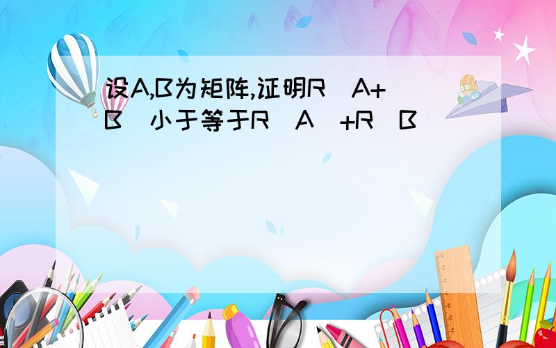 设A,B为矩阵,证明R(A+B)小于等于R(A)+R(B)